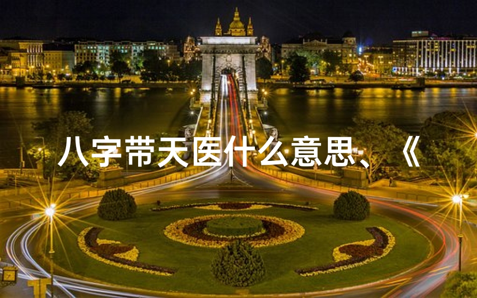 八字带天医什么意思、《八字命理探秘:天医格局查询宝典》