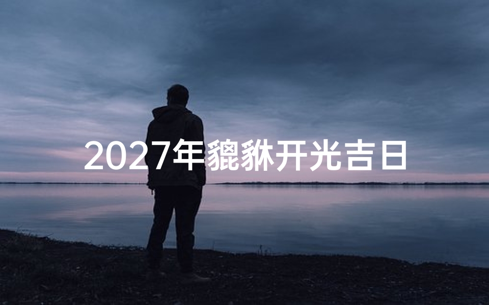 2027年貔貅开光吉日查询,详解招财神兽开光最佳时辰与择日禁忌