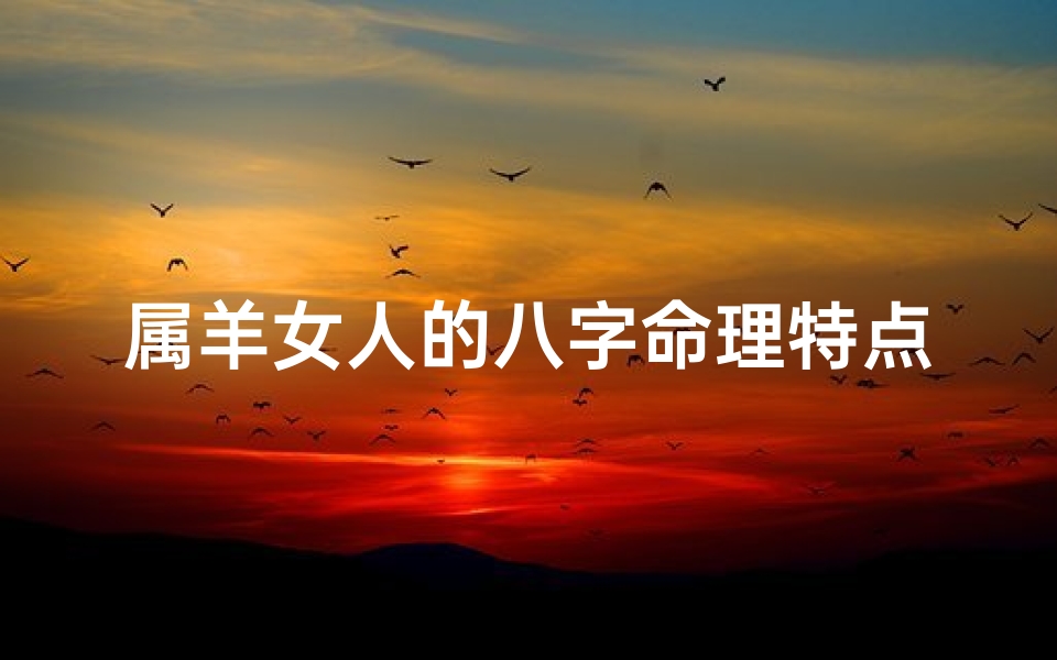 属羊女人的八字命理特点(属羊的女人命好不好)
