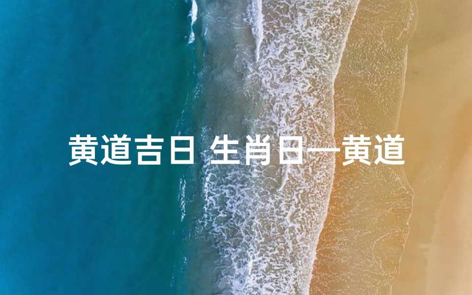 黄道吉日 生肖日—黄道吉日生肖日:喜庆良辰,好运连连
