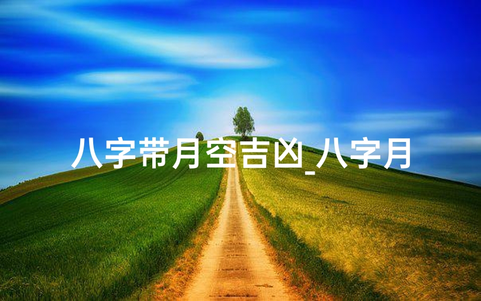 八字带月空吉凶_八字月空吉凶解析:揭秘命运起伏之谜