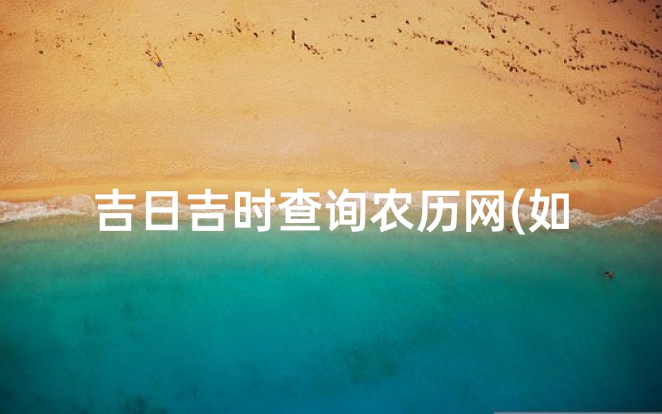 吉日吉时查询农历网(如何查吉日吉时)