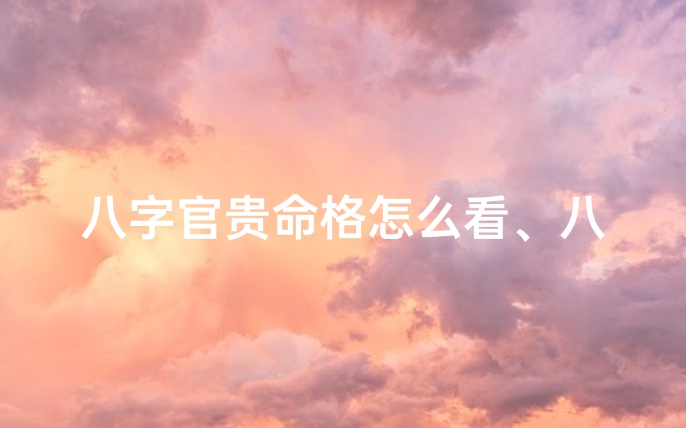 八字官贵命格怎么看、八字官命看法