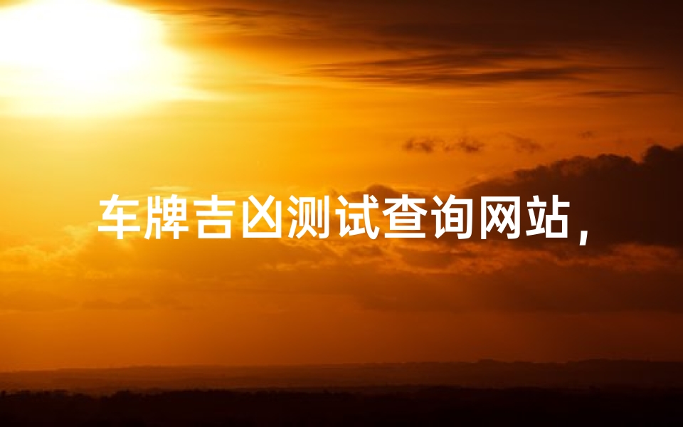 车牌吉凶测试查询网站,在线解析车牌号码风水运势