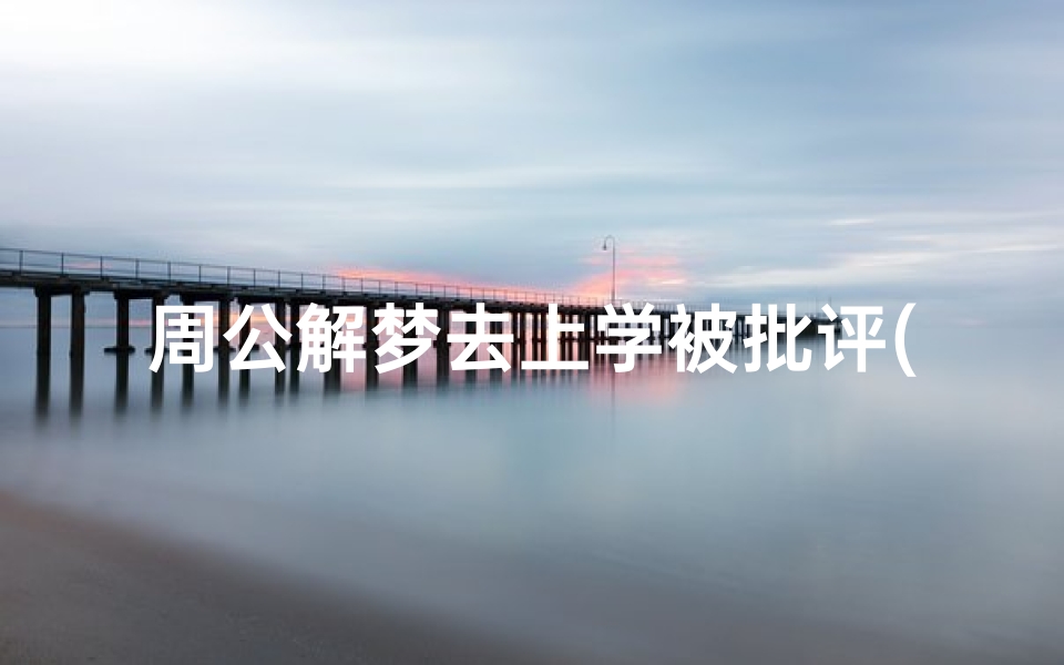 周公解梦去上学被批评(梦见自己上学被开除是什么意思 )
