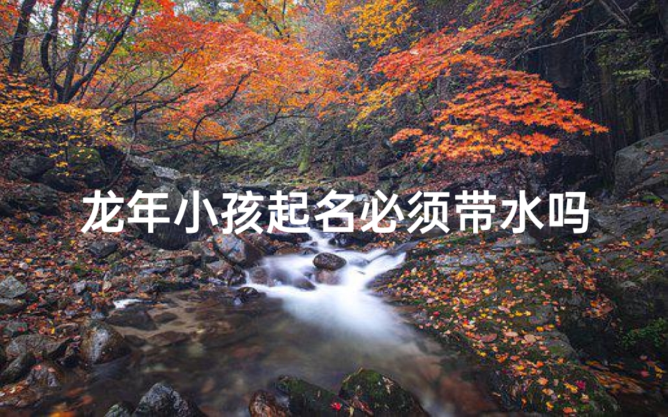 龙年小孩起名必须带水吗、龙年孩子起名禁忌