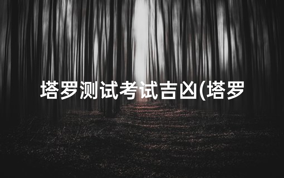 塔罗测试考试吉凶(塔罗牌测试准吗,塔罗牌为什么准的吓人)