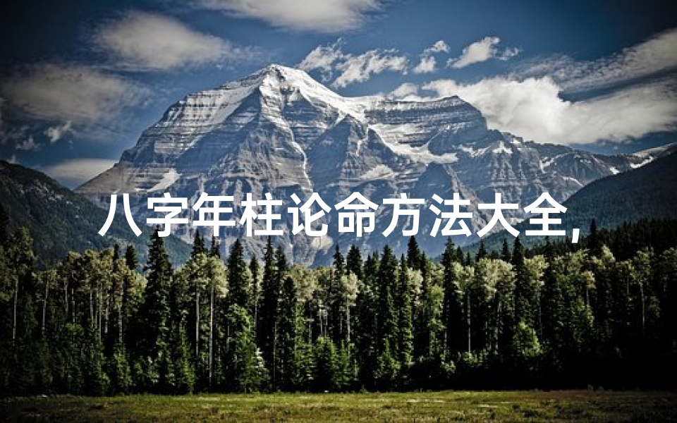 八字年柱论命方法大全,八字年柱论命秘籍:全面解读人生运势奥秘