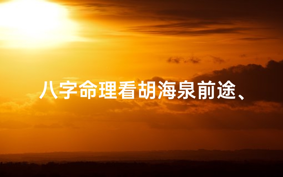 八字命理看胡海泉前途、八字揭秘:胡海泉命运起伏,未来运势如何?