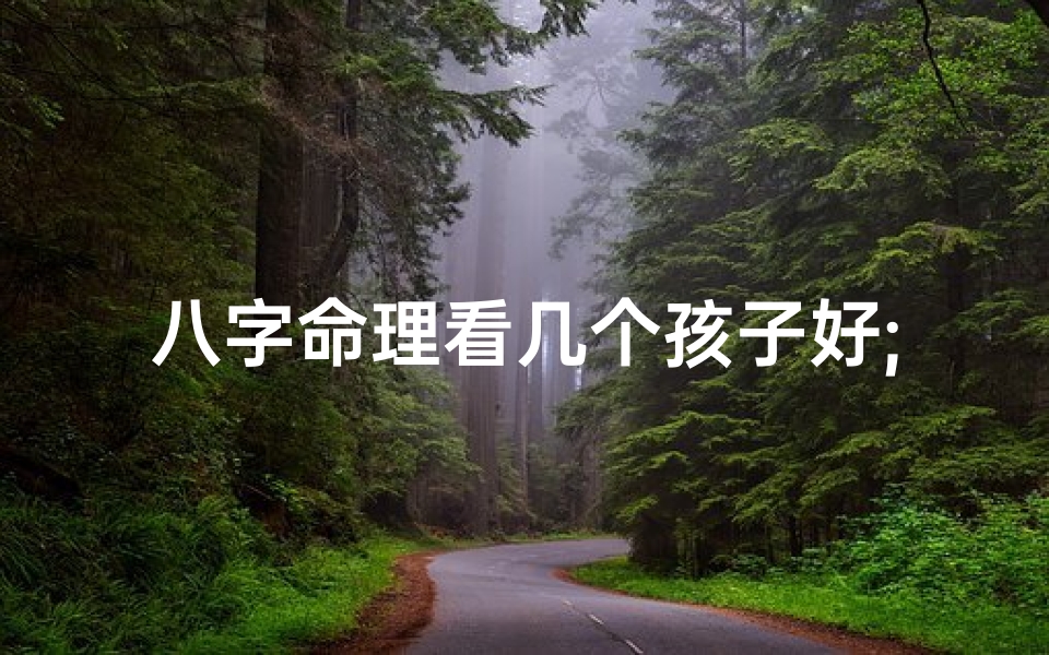 八字命理看几个孩子好;八字命理揭秘:几个孩子最好?