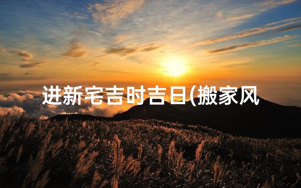进新宅吉时吉日(搬家风水吉日应该如何选择 )