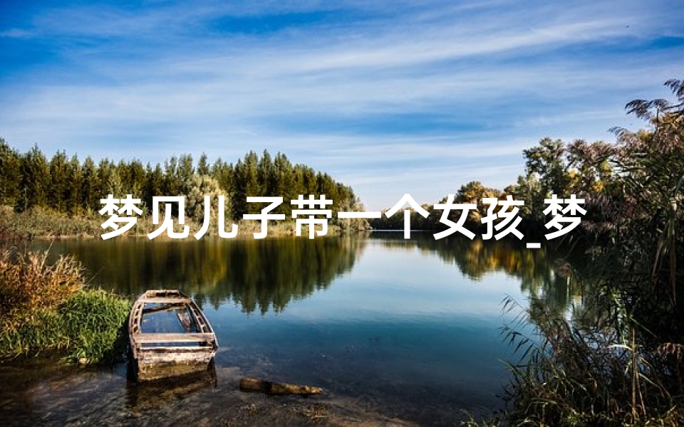 梦见儿子带一个女孩_梦见儿子带一个女孩子回家好不好