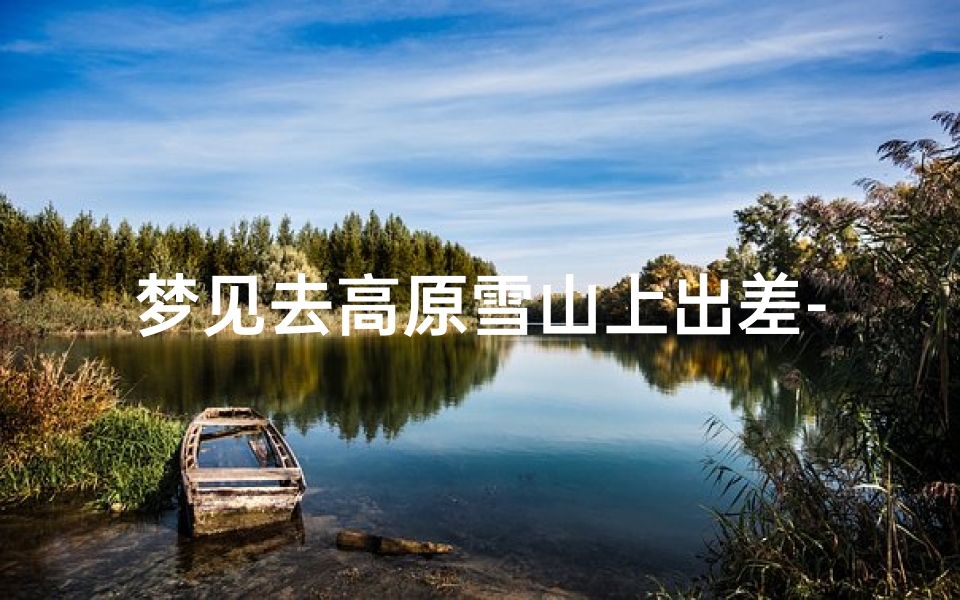梦见去高原雪山上出差-梦见自己去雪山旅游