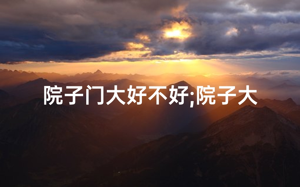 院子门大好不好;院子大门过大,风水受影响?揭秘家居风水之谜