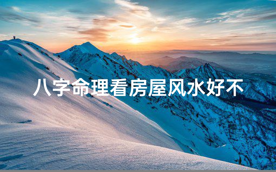 八字命理看房屋风水好不好-八字命理揭秘:房屋风水好坏八字判定