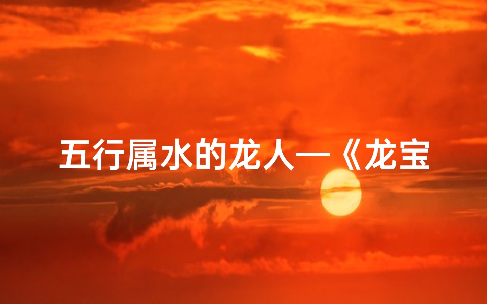 五行属水的龙人—《龙宝宝五行属水旺,吉祥如意好名字推荐》