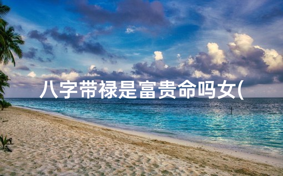 八字带禄是富贵命吗女(八字带禄女命:揭秘富贵命运之谜)