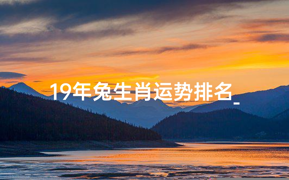 19年兔生肖运势排名_《2019兔年生肖运势大揭秘:排名揭晓》