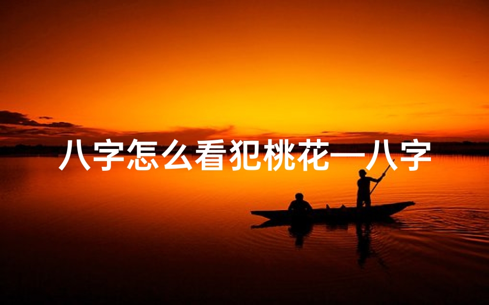 八字怎么看犯桃花—八字揭秘:如何一眼看穿命犯桃花
