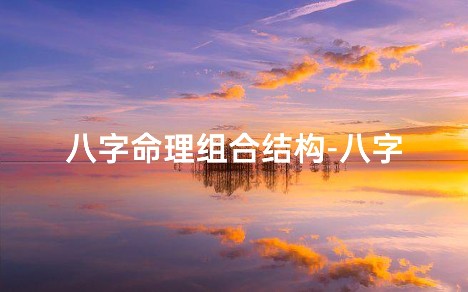 八字命理组合结构-八字命理组合结构揭秘:破解命运密码之道