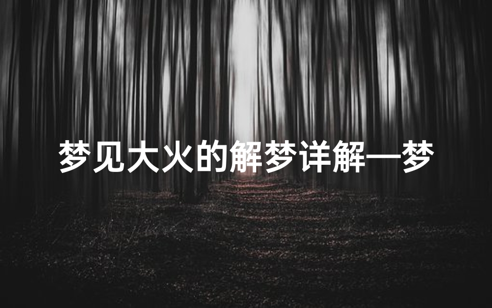 梦见大火的解梦详解—梦到大火了有什么预兆