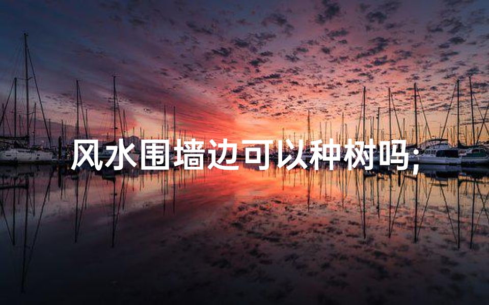 风水围墙边可以种树吗;围墙内种树影响风水吗