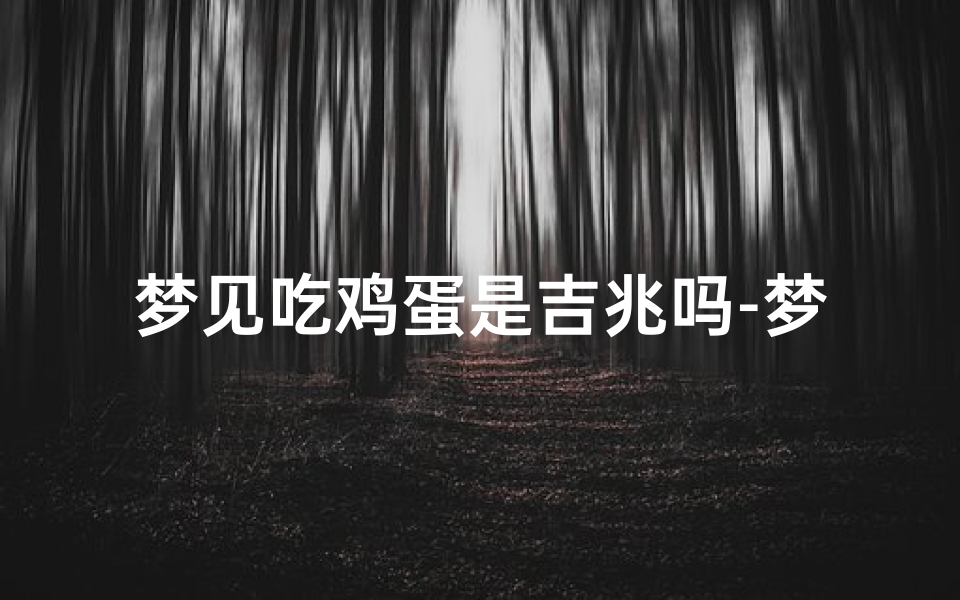 梦见吃鸡蛋是吉兆吗-梦见吃鸡蛋是吉兆吗周公解梦