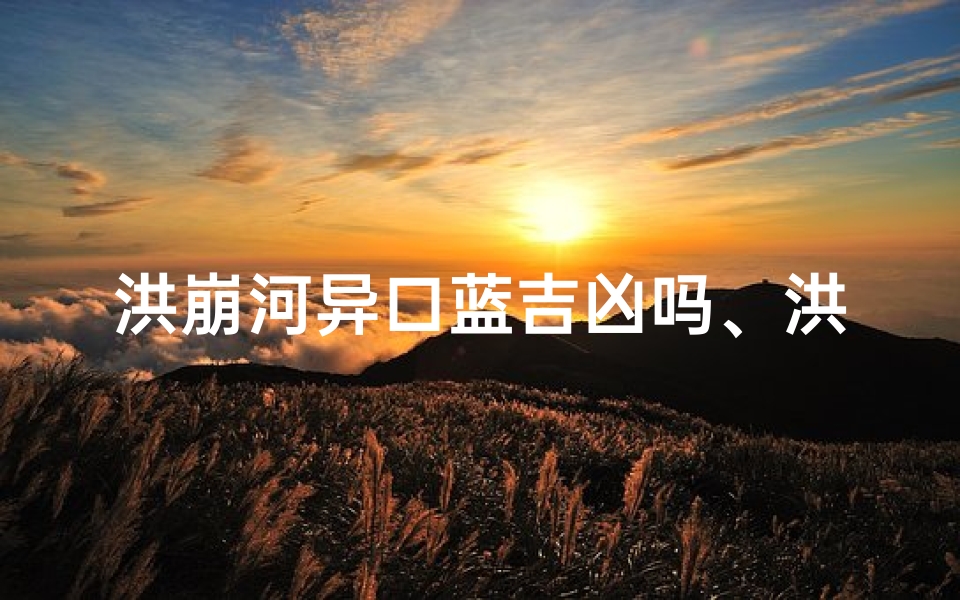 洪崩河异口蓝吉凶吗、洪崩河异口蓝吉凶之谜揭晓