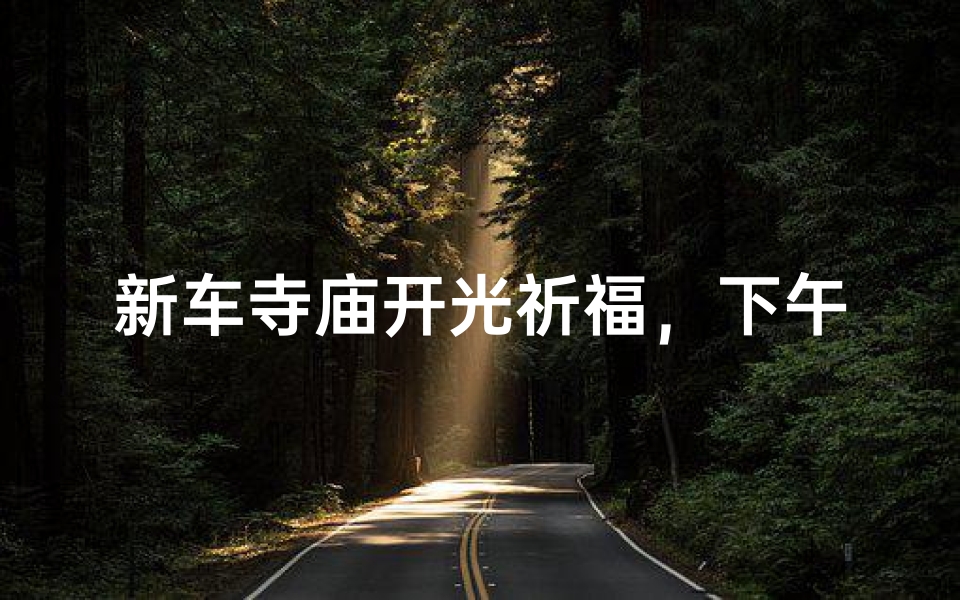 新车寺庙开光祈福,下午时光宜出行