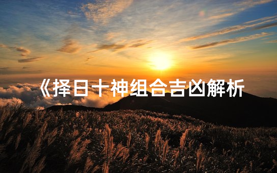 《择日十神组合吉凶解析:精准把握吉日良辰》