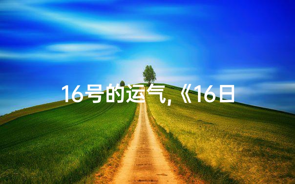 16号的运气,《16日生肖运势揭秘:运势起伏,吉凶一览无遗》