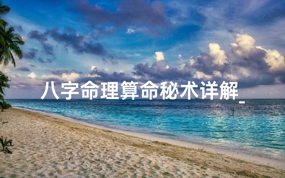 八字命理算命秘术详解_《八字命理秘术精解:揭秘命运奥秘之道》