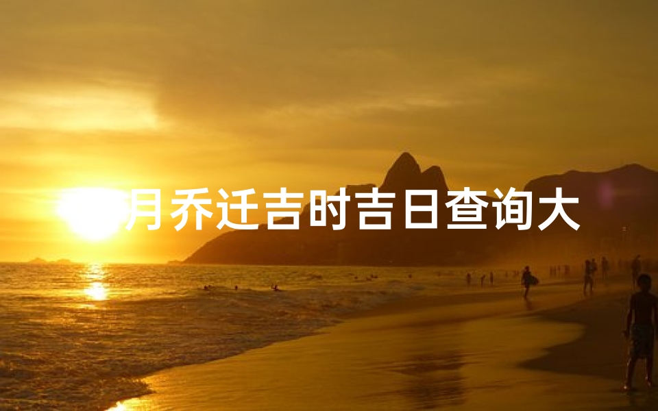 四月乔迁吉时吉日查询大全(农历四月搬家吉日)