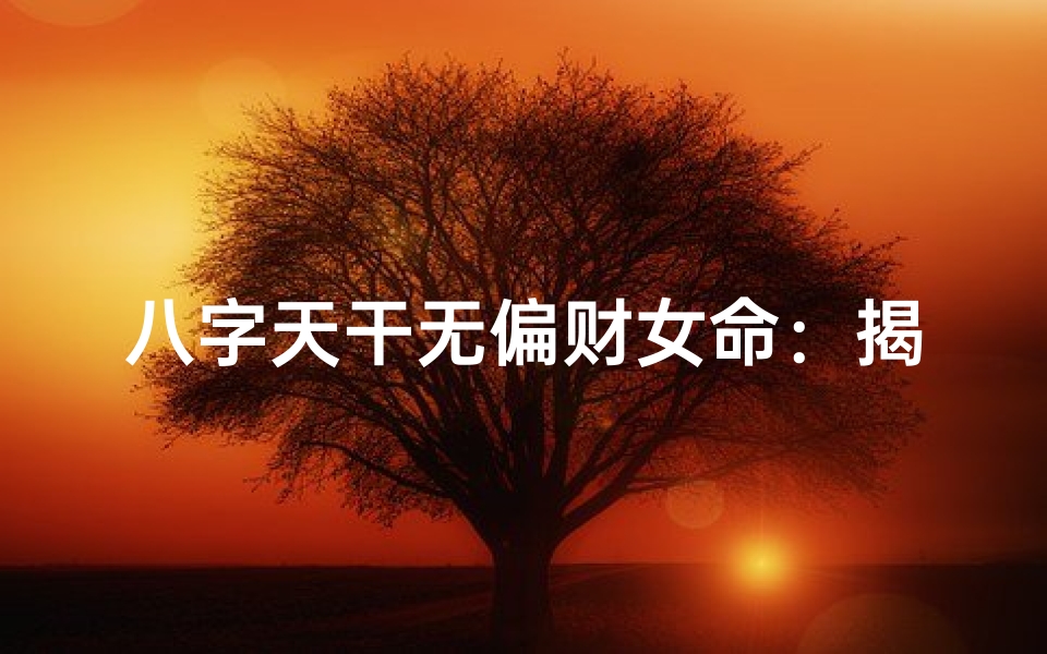 八字天干无偏财女命:揭秘财运与命运之谜-海瑞算卦网
