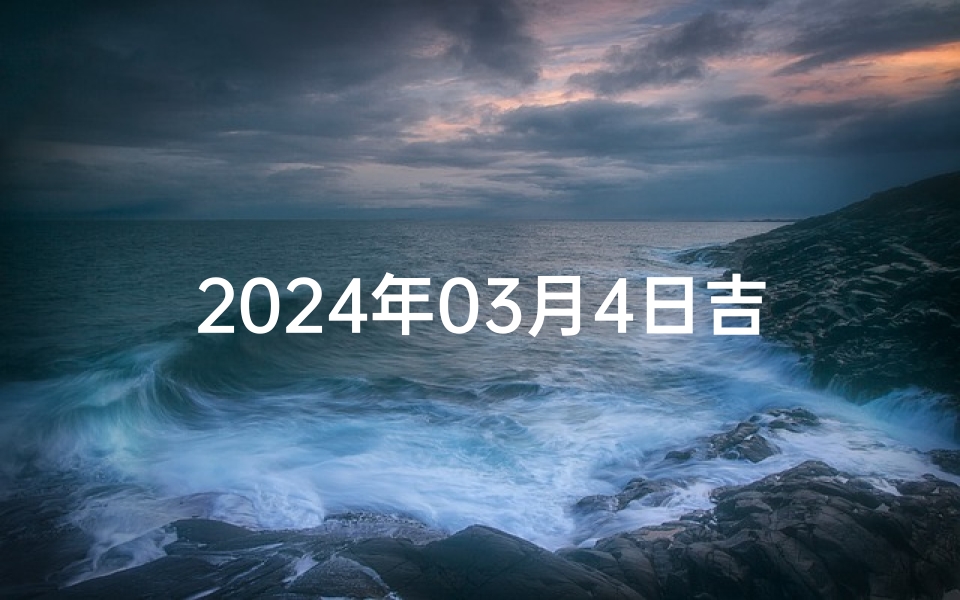 2024年03月4日吉凶时辰,2023年的4月4日
