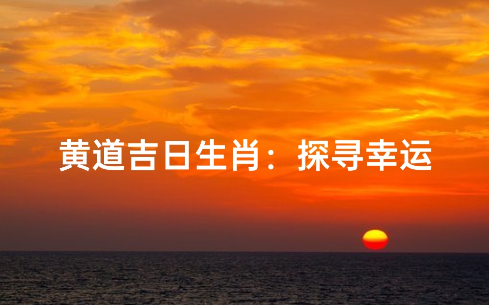 黄道吉日生肖:探寻幸运生肖的奥秘-海瑞算卦网