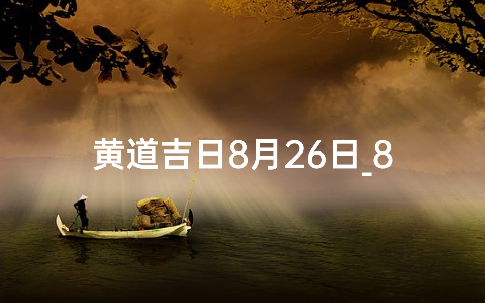 黄道吉日8月26日_8月26日黄道吉日:良辰美景好时光