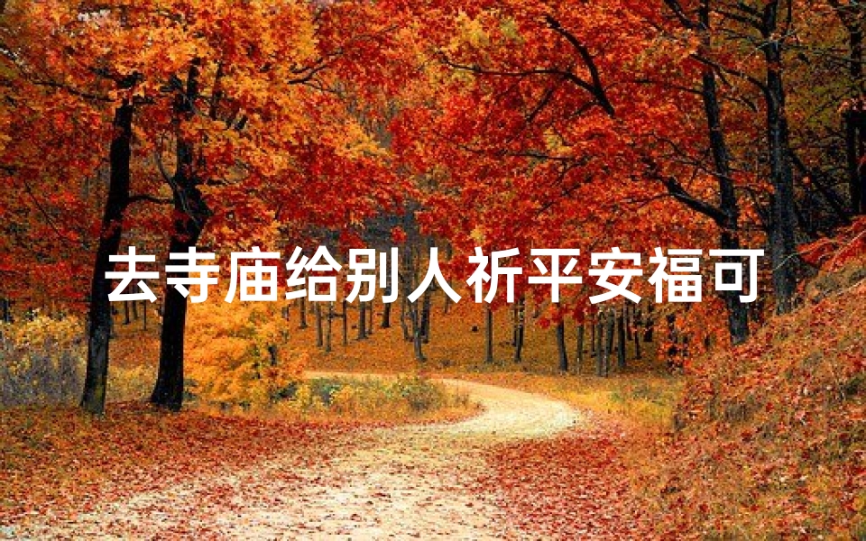 去寺庙给别人祈平安福可以吗,去寺庙给别人祈福有什么讲究