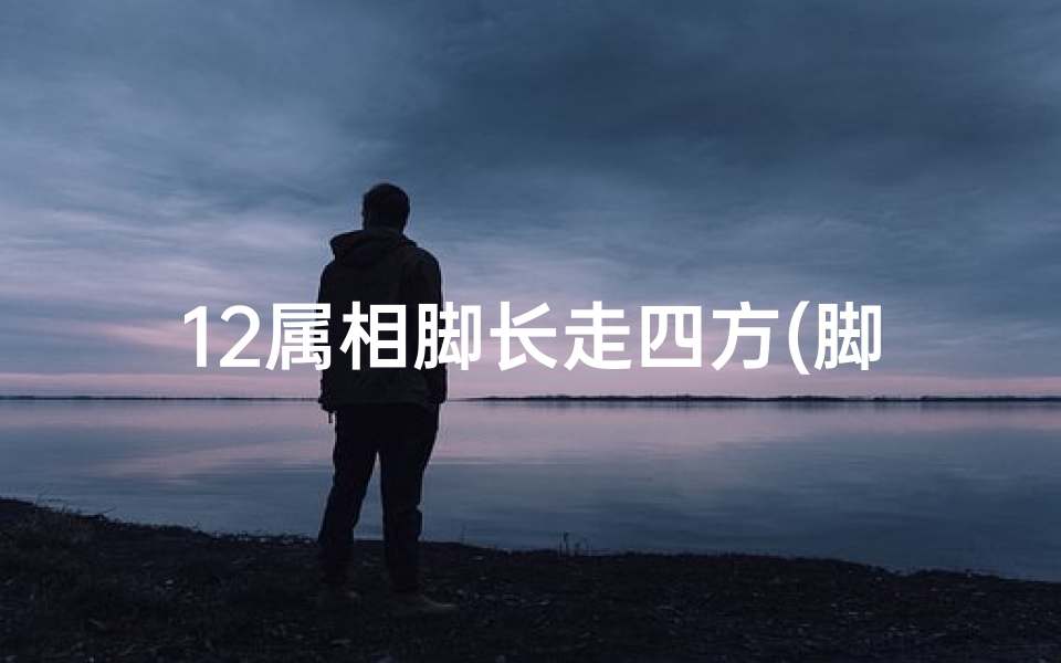 12属相脚长走四方(脚长走四方的在十二生肖中是谁)