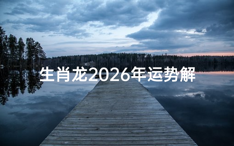 生肖龙2026年运势解析,事业财运健康感情全预测