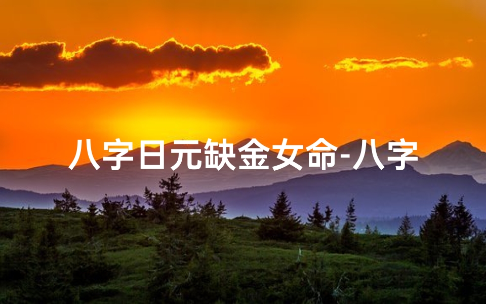 八字日元缺金女命-八字日元缺金女命:运势解析与转运秘诀