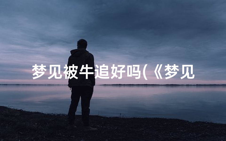 梦见被牛追好吗(《梦见被牛追:揭秘吉凶预兆之谜》)