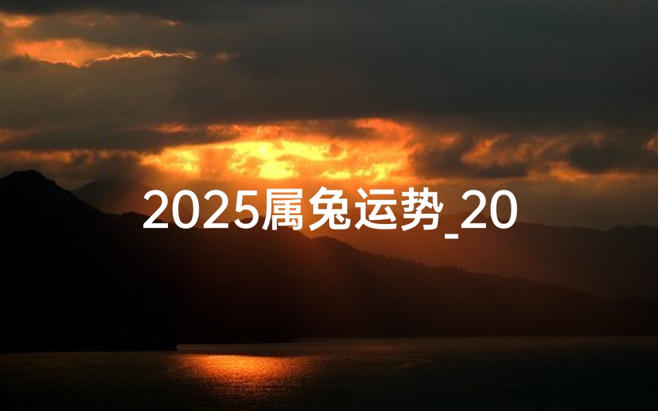 2025属兔运势_2025兔年运势详解:生肖兔大吉大利指南