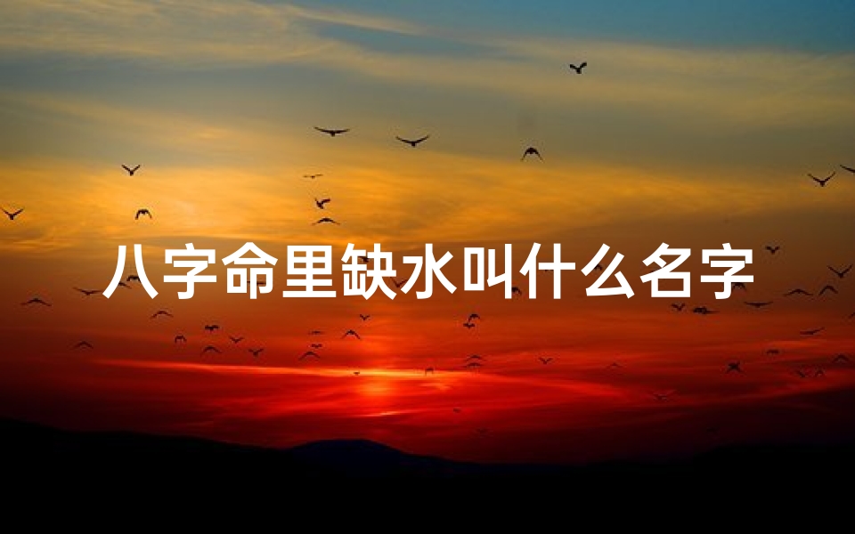 八字命里缺水叫什么名字(八字命理缺水)