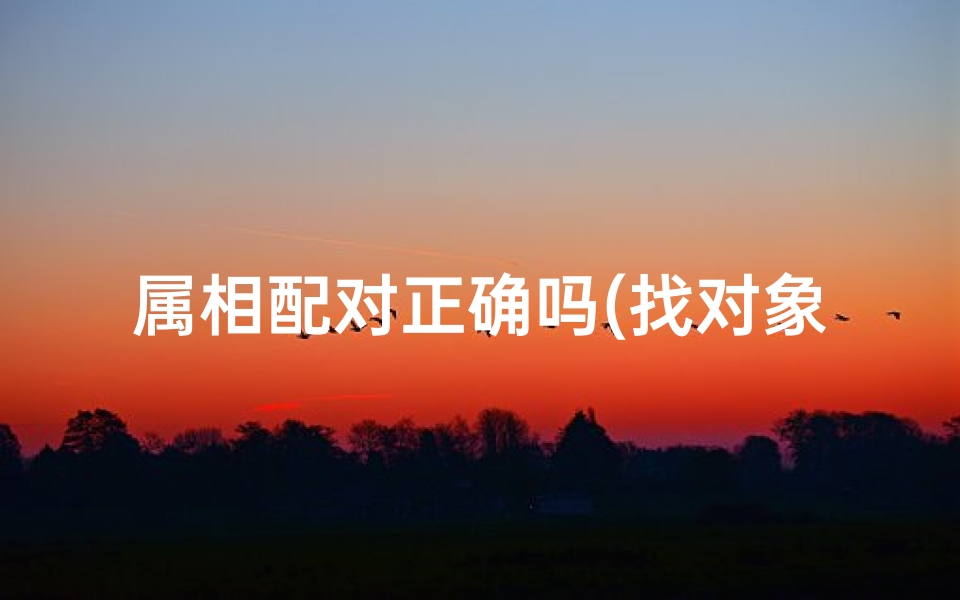 属相配对正确吗(找对象属相婚配是不是迷信,属相婚配准不准 你们相信吗 )