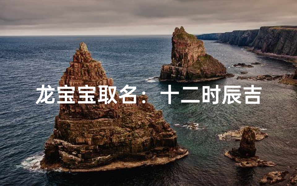 龙宝宝取名:十二时辰吉凶揭秘,吉祥如意好名字