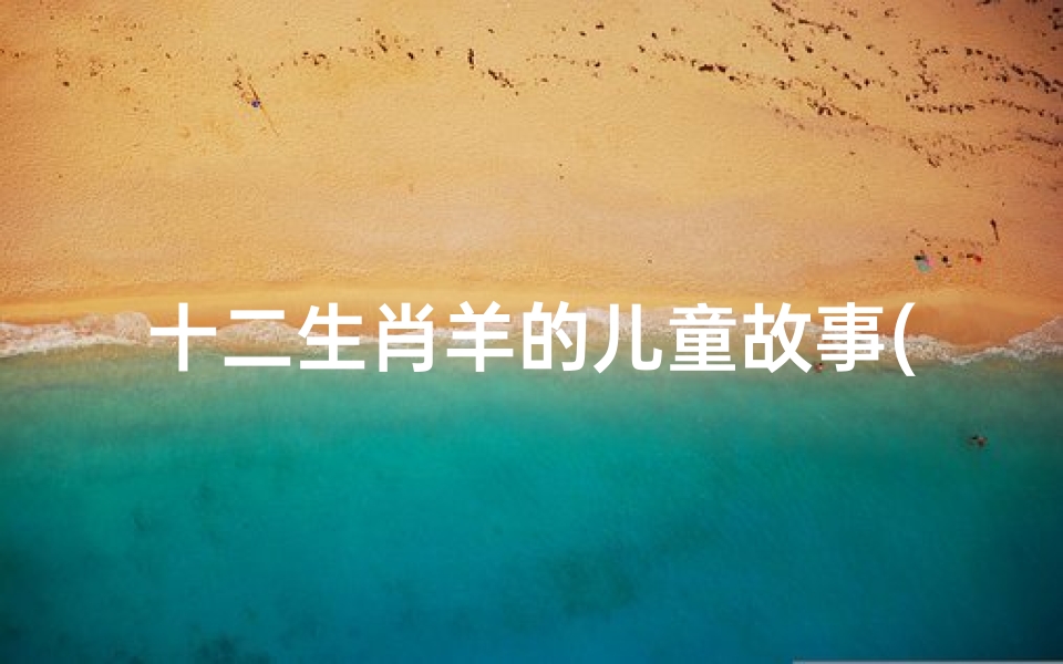 十二生肖羊的儿童故事(12生肖羊的来历故事)