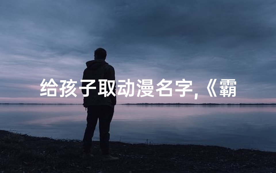 给孩子取动漫名字,《霸气童子，动漫男生名字大揭秘》