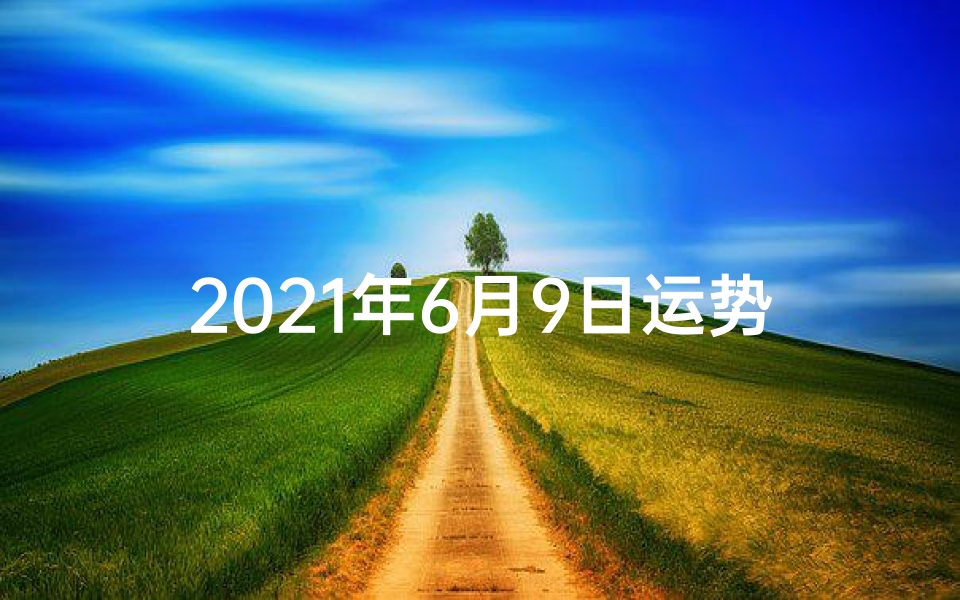 2021年6月9日运势—《2021年6月9日生肖运势揭秘:运势高峰日一览》-海瑞算卦网