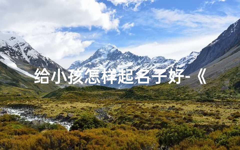 给小孩怎样起名子好-《宝宝起名攻略：巧选名字，寓意美好》